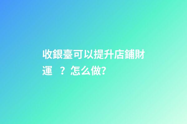收銀臺可以提升店鋪財運？怎么做？